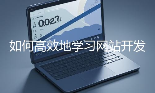 如何高效地學(xué)習(xí)網(wǎng)站開發(fā)的基礎(chǔ)知識?